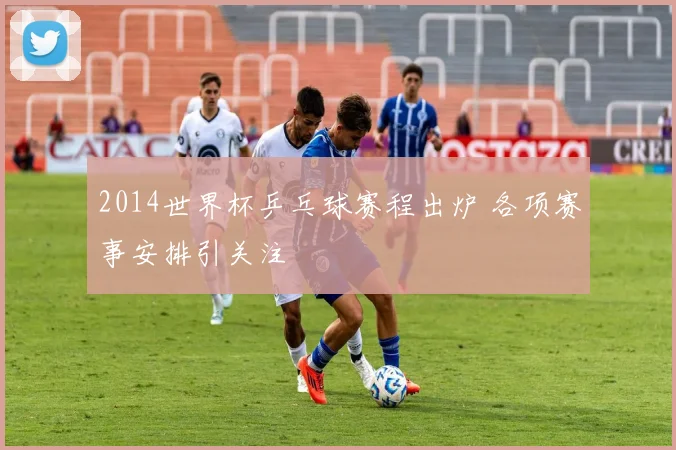 2014世界杯乒乓球赛程出炉 各项赛事安排引关注