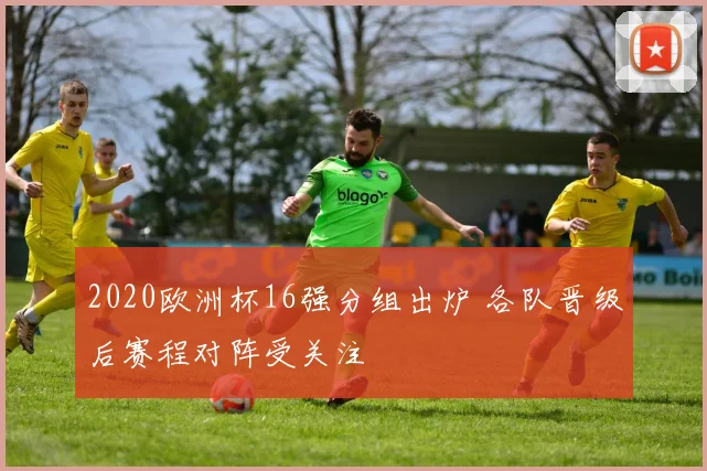 2020欧洲杯16强分组出炉 各队晋级后赛程对阵受关注