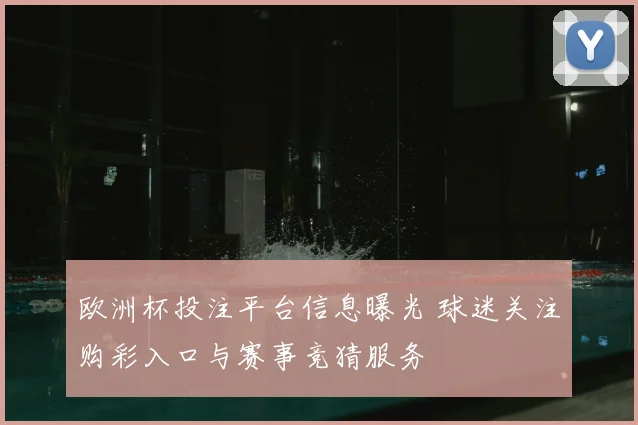 欧洲杯投注平台信息曝光 球迷关注购彩入口与赛事竞猜服务