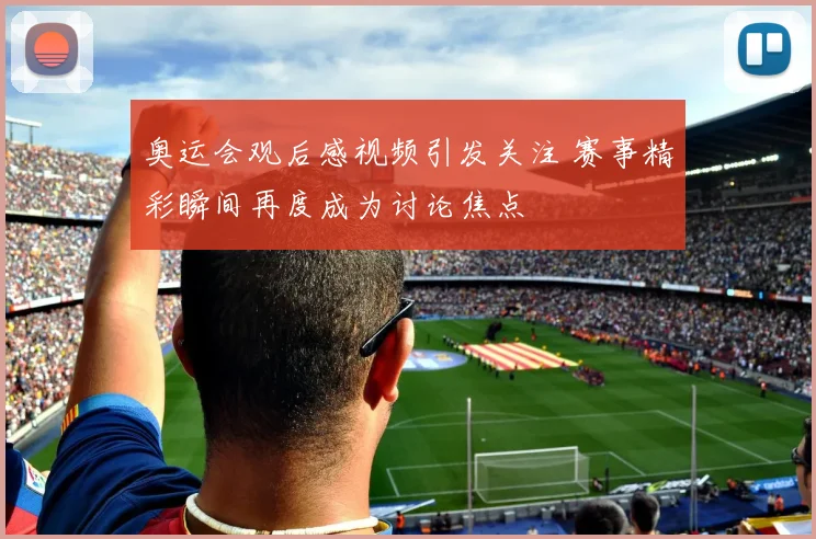 奥运会观后感视频引发关注 赛事精彩瞬间再度成为讨论焦点