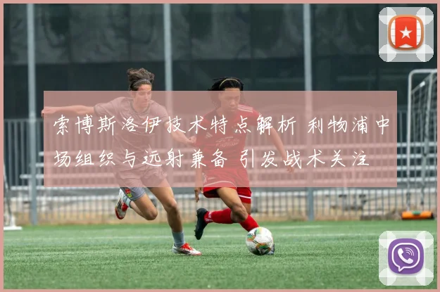 索博斯洛伊技术特点解析 利物浦中场组织与远射兼备 引发战术关注
