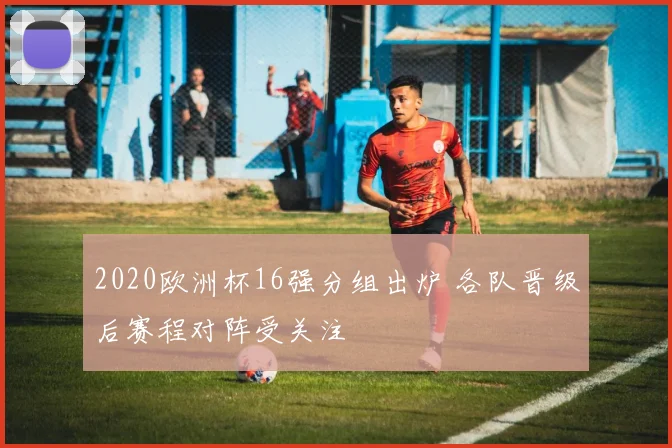 2020欧洲杯16强分组出炉 各队晋级后赛程对阵受关注