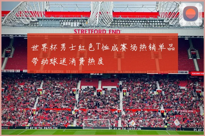世界杯男士红色T恤成赛场热销单品带动球迷消费热度