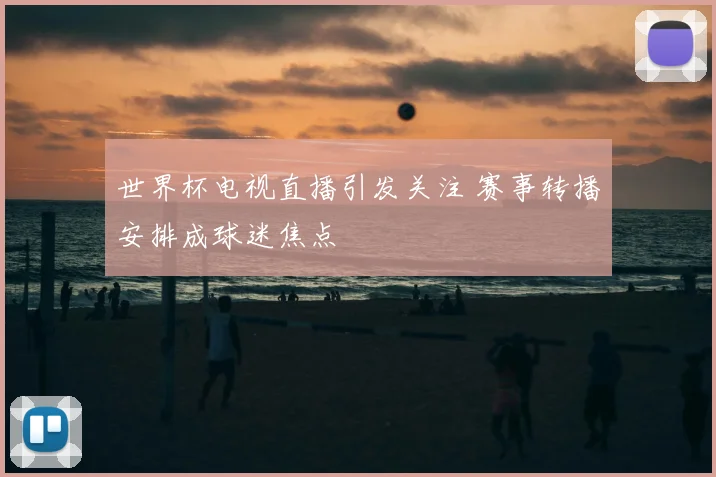 世界杯电视直播引发关注 赛事转播安排成球迷焦点