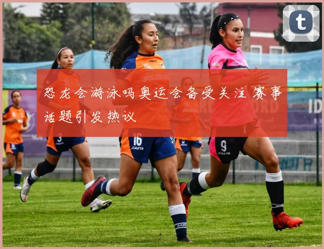 恐龙会游泳吗奥运会备受关注 赛事话题引发热议