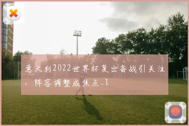 意大利2022世界杯复出备战引关注,阵容调整成焦点_1