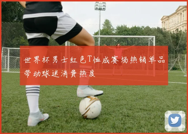 世界杯男士红色T恤成赛场热销单品带动球迷消费热度