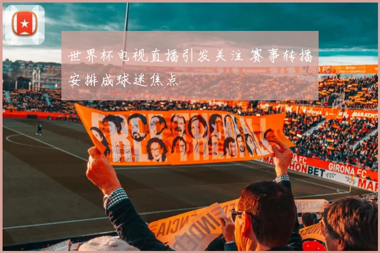 世界杯电视直播引发关注 赛事转播安排成球迷焦点