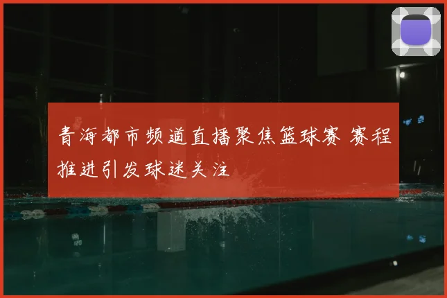 青海都市频道直播聚焦篮球赛 赛程推进引发球迷关注