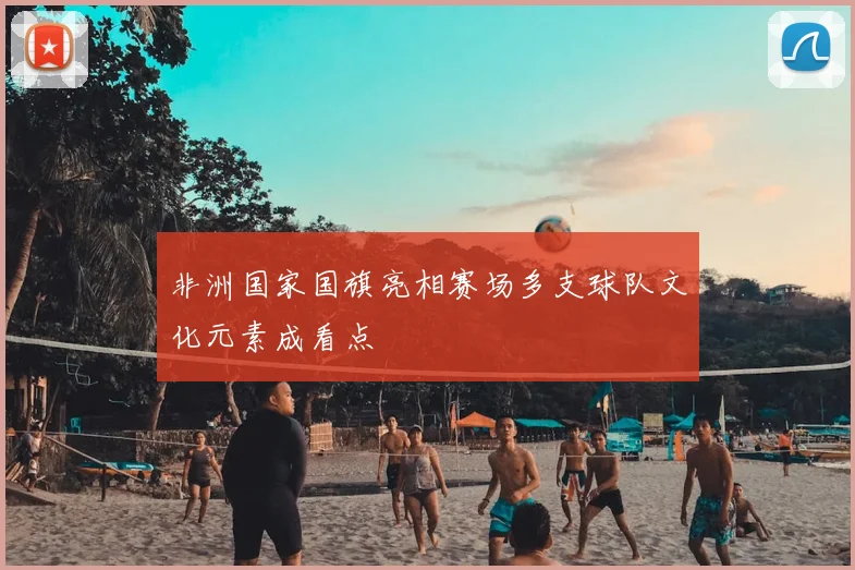 非洲国家国旗亮相赛场多支球队文化元素成看点