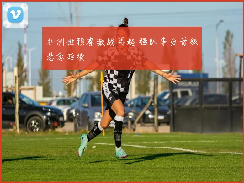 非洲世预赛激战再起 强队争分晋级悬念延续