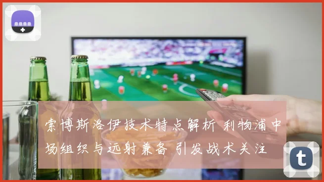 索博斯洛伊技术特点解析 利物浦中场组织与远射兼备 引发战术关注