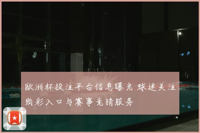 欧洲杯投注平台信息曝光 球迷关注购彩入口与赛事竞猜服务