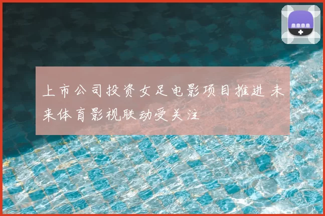 上市公司投资女足电影项目推进 未来体育影视联动受关注