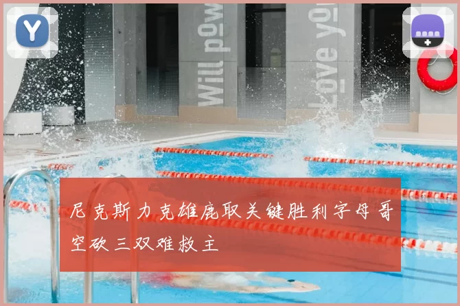 尼克斯力克雄鹿取关键胜利字母哥空砍三双难救主