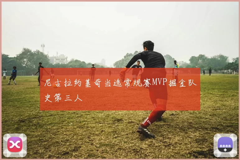 尼古拉约基奇当选常规赛MVP掘金队史第三人