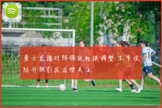 勇士直播对阵强敌轮换调整 末节攻防升级引发后续关注
