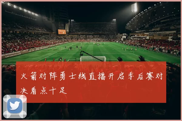 火箭对阵勇士线直播开启季后赛对决看点十足
