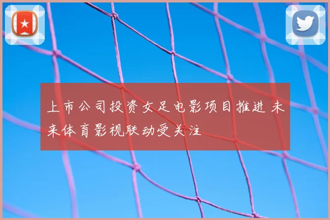 上市公司投资女足电影项目推进 未来体育影视联动受关注