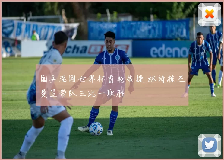 国乒混团世界杯首轮告捷 林诗栋王曼昱带队三比一取胜