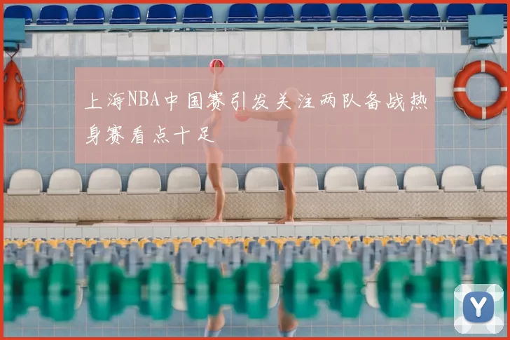 上海NBA中国赛引发关注两队备战热身赛看点十足