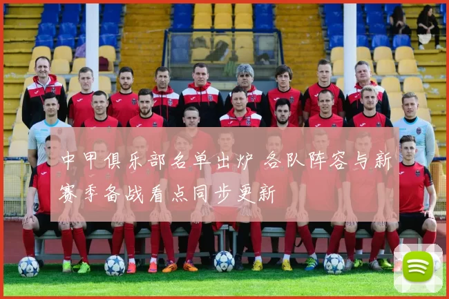 中甲俱乐部名单出炉 各队阵容与新赛季备战看点同步更新