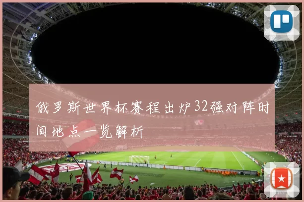 俄罗斯世界杯赛程出炉32强对阵时间地点一览解析