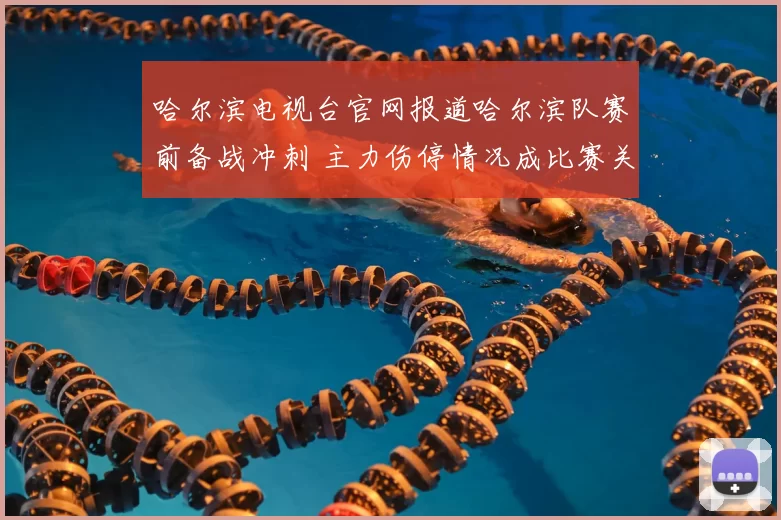 哈尔滨电视台官网报道哈尔滨队赛前备战冲刺 主力伤停情况成比赛关键看点