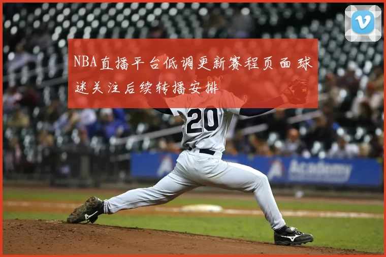 NBA直播平台低调更新赛程页面 球迷关注后续转播安排