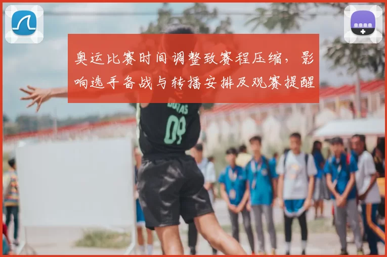 奥运比赛时间调整致赛程压缩,影响选手备战与转播安排及观赛提醒