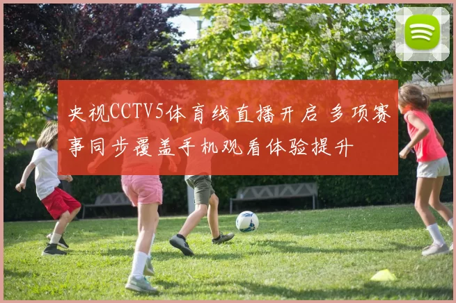 央视CCTV5体育线直播开启 多项赛事同步覆盖手机观看体验提升