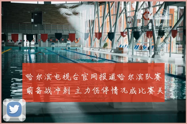 哈尔滨电视台官网报道哈尔滨队赛前备战冲刺 主力伤停情况成比赛关键看点