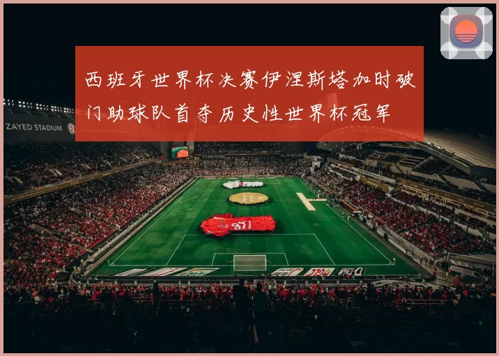 西班牙世界杯决赛伊涅斯塔加时破门助球队首夺历史性世界杯冠军