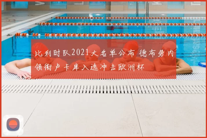 比利时队2021大名单公布 德布劳内领衔卢卡库入选冲击欧洲杯