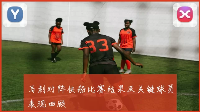马刺对阵快船比赛结果及关键球员表现回顾