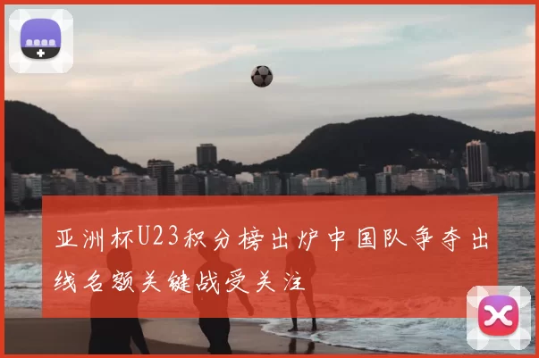 亚洲杯U23积分榜出炉中国队争夺出线名额关键战受关注