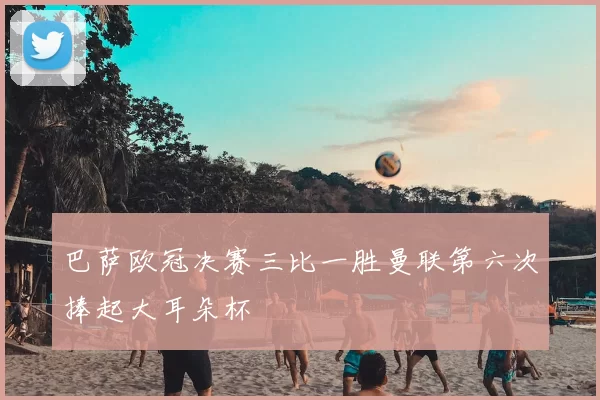 巴萨欧冠决赛三比一胜曼联第六次捧起大耳朵杯