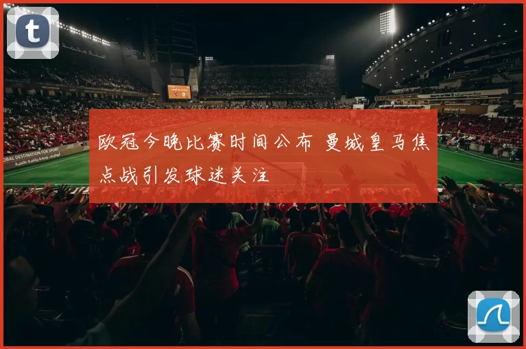 欧冠今晚比赛时间公布 曼城皇马焦点战引发球迷关注