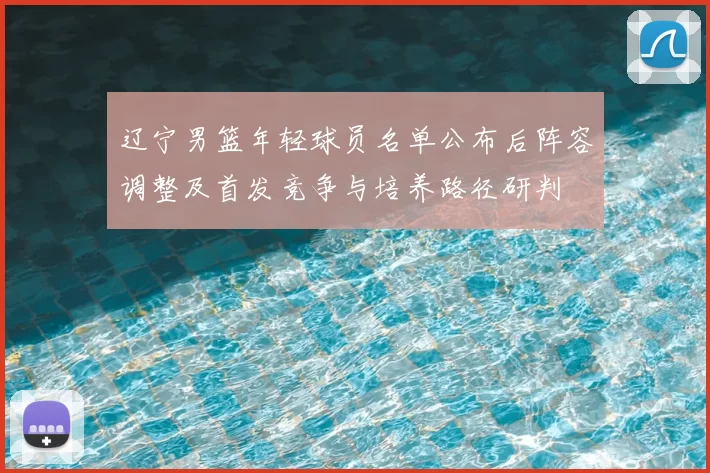 辽宁男篮年轻球员名单公布后阵容调整及首发竞争与培养路径研判