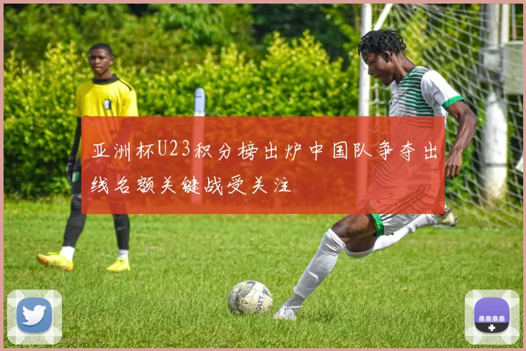 亚洲杯U23积分榜出炉中国队争夺出线名额关键战受关注
