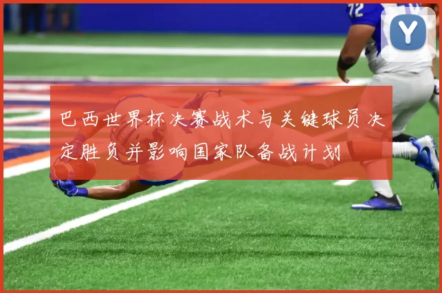 巴西世界杯决赛战术与关键球员决定胜负并影响国家队备战计划