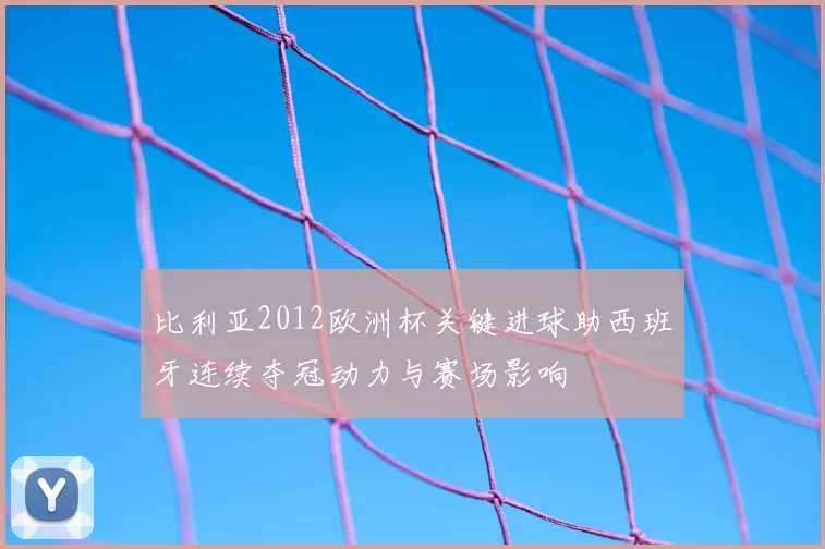 比利亚2012欧洲杯关键进球助西班牙连续夺冠动力与赛场影响