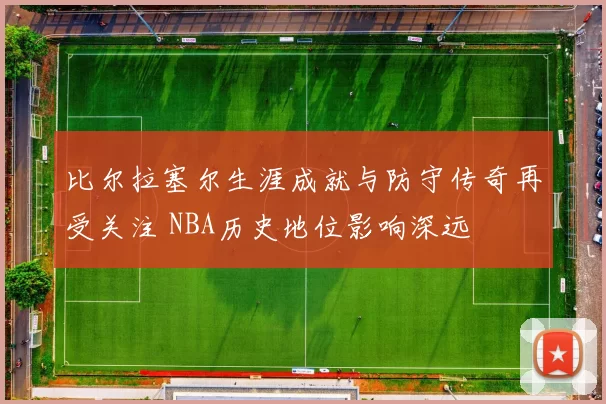 比尔拉塞尔生涯成就与防守传奇再受关注 NBA历史地位影响深远