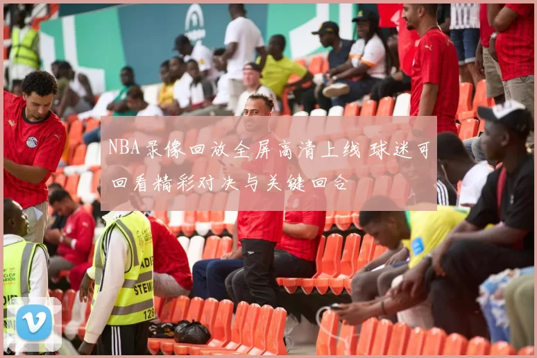 NBA录像回放全屏高清上线 球迷可回看精彩对决与关键回合