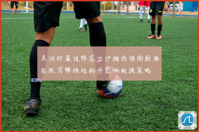美洲杯最佳阵容出炉梅西领衔新面孔改写锋线结构并影响轮换策略