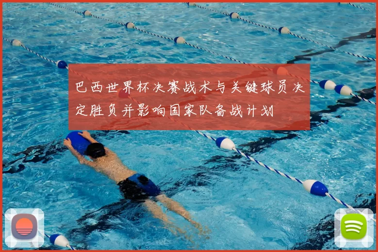 巴西世界杯决赛战术与关键球员决定胜负并影响国家队备战计划