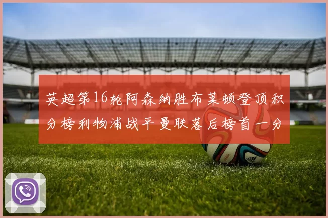 英超第16轮阿森纳胜布莱顿登顶积分榜利物浦战平曼联落后榜首一分