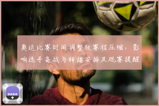 奥运比赛时间调整致赛程压缩,影响选手备战与转播安排及观赛提醒