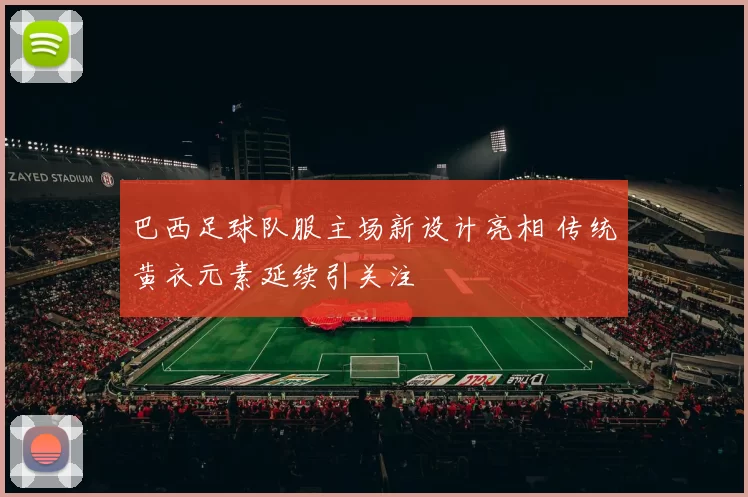 巴西足球队服主场新设计亮相 传统黄衣元素延续引关注