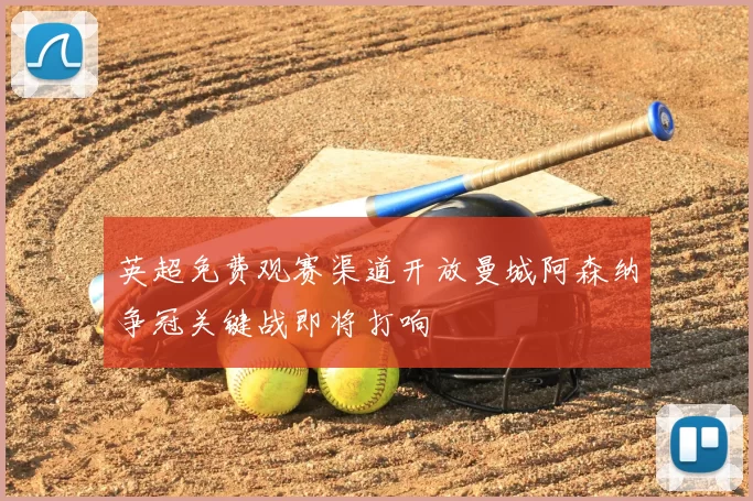英超免费观赛渠道开放曼城阿森纳争冠关键战即将打响